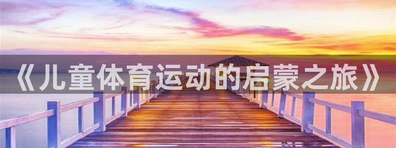 中欧体育ios：《儿童体育运动的启蒙之旅》