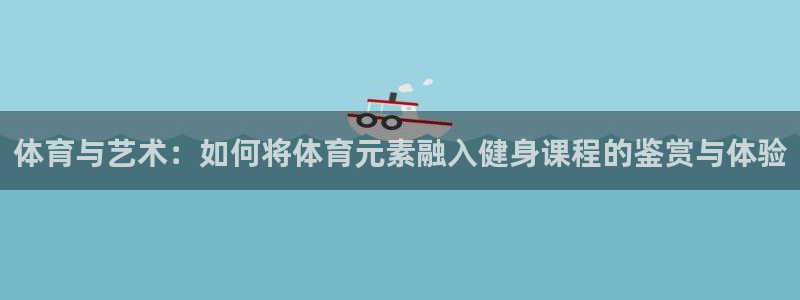 中欧体育ac米兰：体育与艺术：如何将体育元素融入健身课程的鉴赏与体验