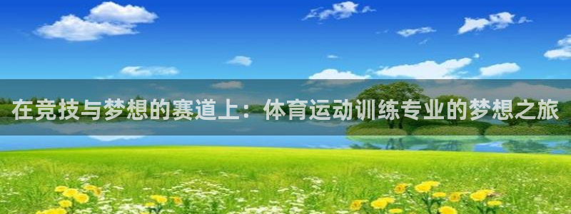 中欧体育官网入口：在竞技与梦想的赛道上：体育运动训练专业的梦想之旅
